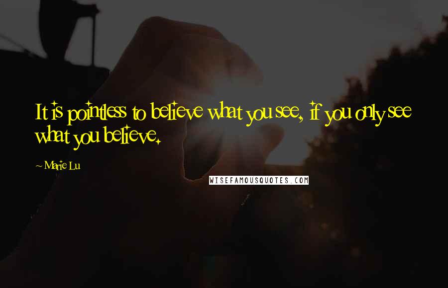 Marie Lu Quotes: It is pointless to believe what you see, if you only see what you believe.