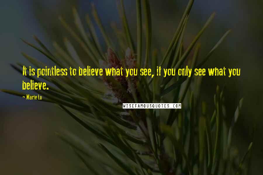 Marie Lu Quotes: It is pointless to believe what you see, if you only see what you believe.