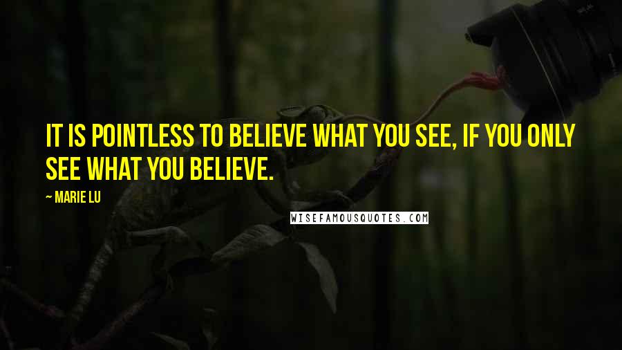 Marie Lu Quotes: It is pointless to believe what you see, if you only see what you believe.