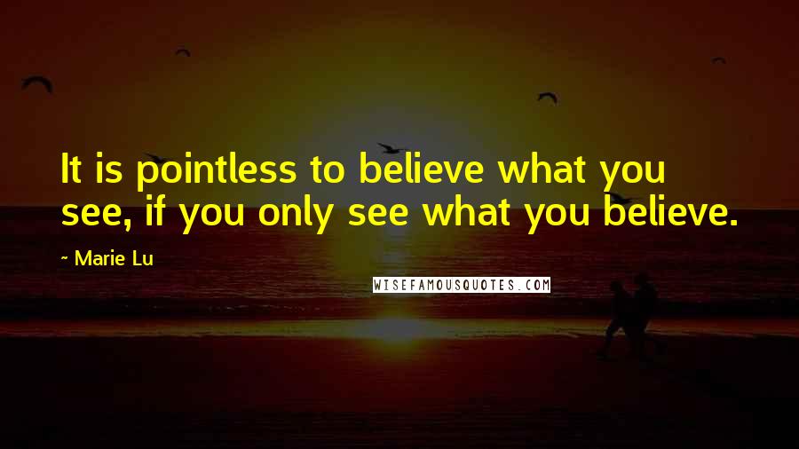 Marie Lu Quotes: It is pointless to believe what you see, if you only see what you believe.