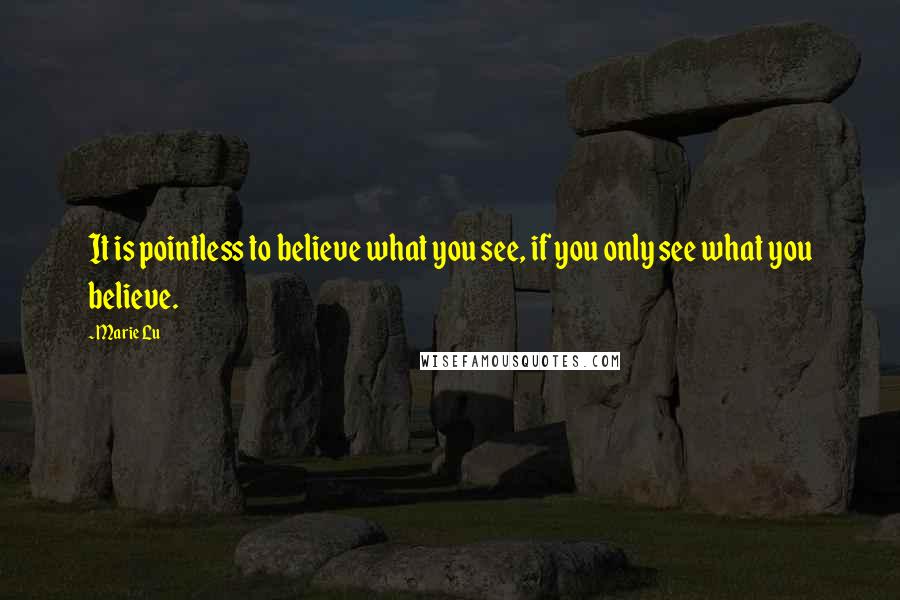 Marie Lu Quotes: It is pointless to believe what you see, if you only see what you believe.