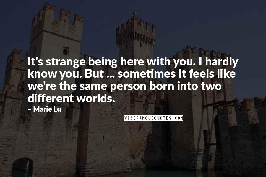 Marie Lu Quotes: It's strange being here with you. I hardly know you. But ... sometimes it feels like we're the same person born into two different worlds.