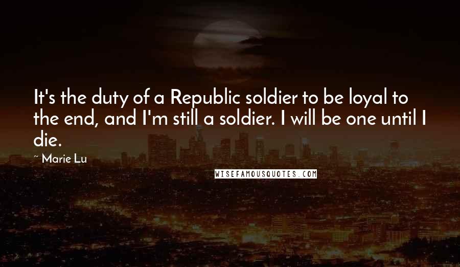 Marie Lu Quotes: It's the duty of a Republic soldier to be loyal to the end, and I'm still a soldier. I will be one until I die.