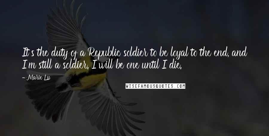 Marie Lu Quotes: It's the duty of a Republic soldier to be loyal to the end, and I'm still a soldier. I will be one until I die.