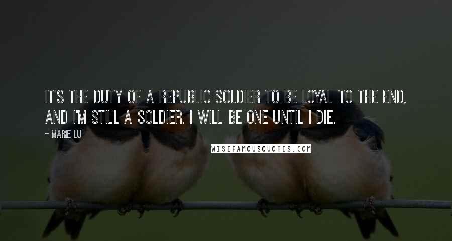 Marie Lu Quotes: It's the duty of a Republic soldier to be loyal to the end, and I'm still a soldier. I will be one until I die.