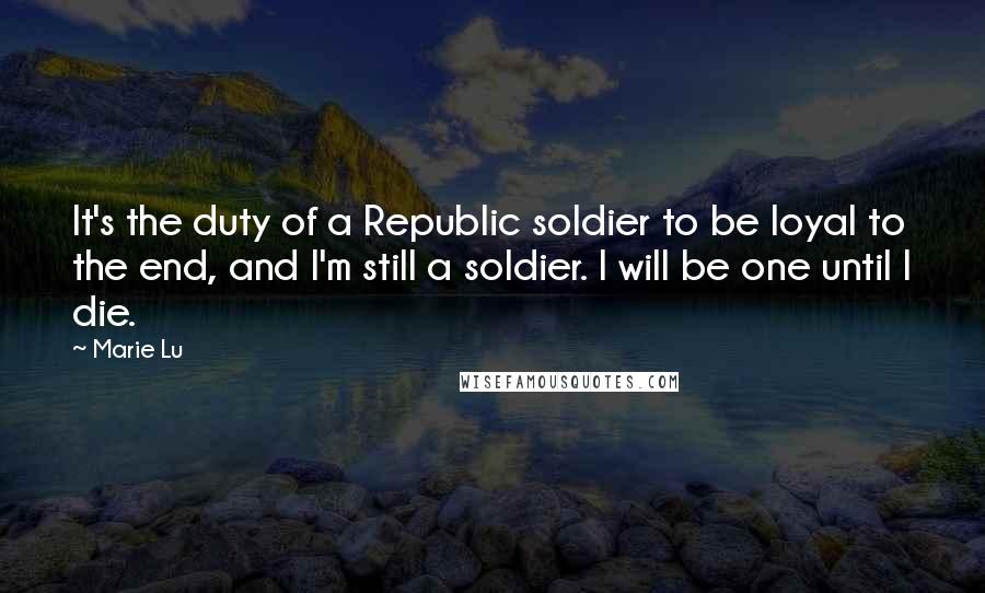 Marie Lu Quotes: It's the duty of a Republic soldier to be loyal to the end, and I'm still a soldier. I will be one until I die.