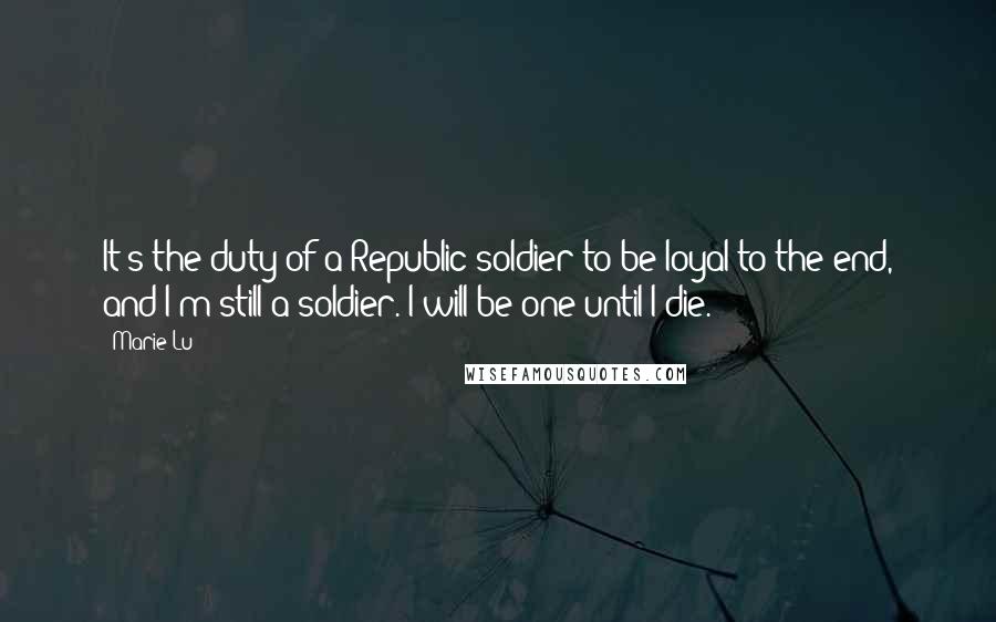 Marie Lu Quotes: It's the duty of a Republic soldier to be loyal to the end, and I'm still a soldier. I will be one until I die.