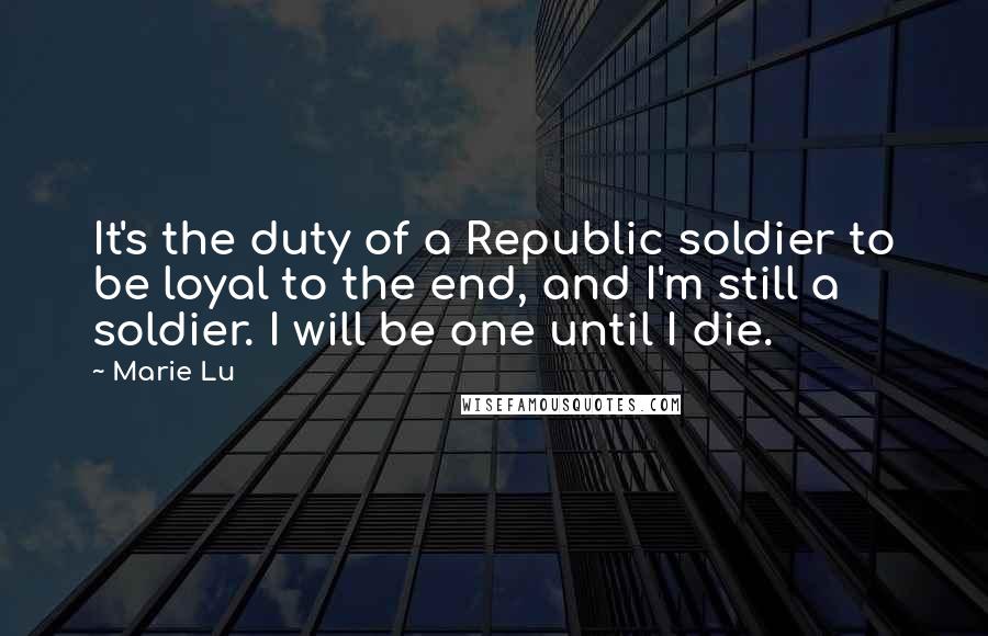 Marie Lu Quotes: It's the duty of a Republic soldier to be loyal to the end, and I'm still a soldier. I will be one until I die.