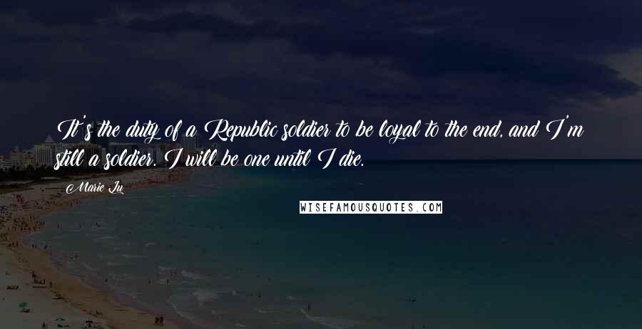 Marie Lu Quotes: It's the duty of a Republic soldier to be loyal to the end, and I'm still a soldier. I will be one until I die.