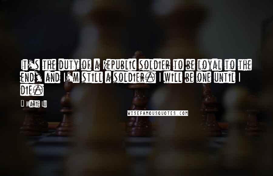 Marie Lu Quotes: It's the duty of a Republic soldier to be loyal to the end, and I'm still a soldier. I will be one until I die.