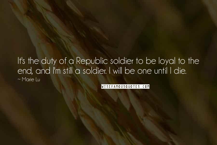 Marie Lu Quotes: It's the duty of a Republic soldier to be loyal to the end, and I'm still a soldier. I will be one until I die.