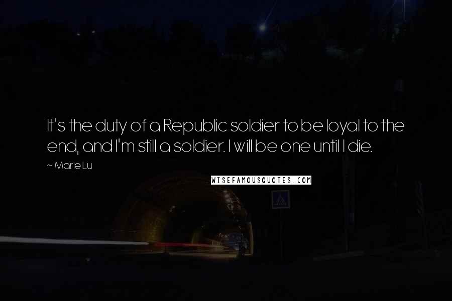 Marie Lu Quotes: It's the duty of a Republic soldier to be loyal to the end, and I'm still a soldier. I will be one until I die.