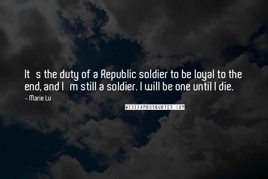 Marie Lu Quotes: It's the duty of a Republic soldier to be loyal to the end, and I'm still a soldier. I will be one until I die.