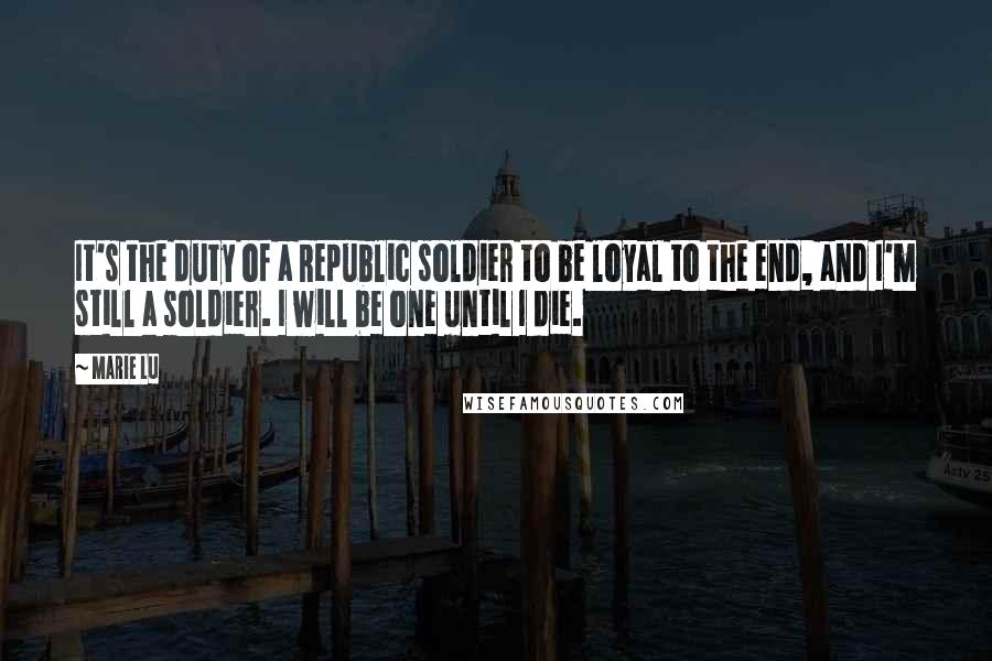 Marie Lu Quotes: It's the duty of a Republic soldier to be loyal to the end, and I'm still a soldier. I will be one until I die.