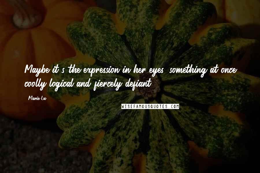 Marie Lu Quotes: Maybe it's the expression in her eyes, something at once coolly logical and fiercely defiant.