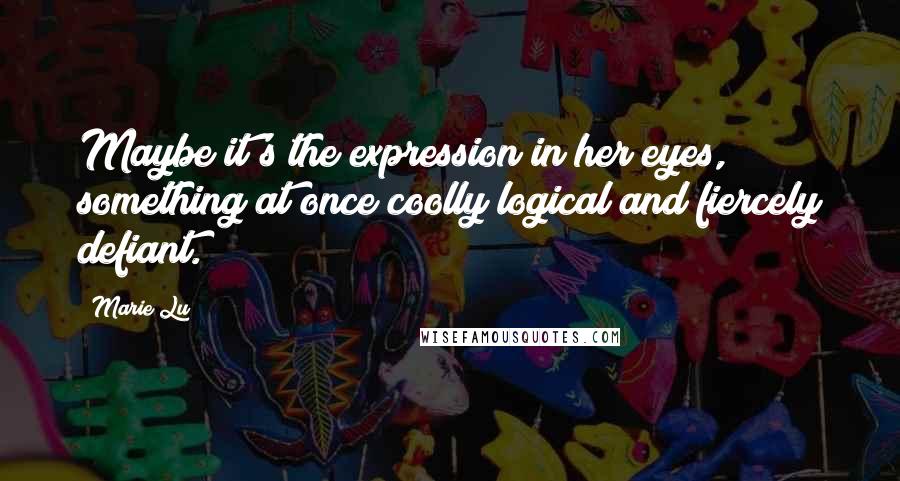 Marie Lu Quotes: Maybe it's the expression in her eyes, something at once coolly logical and fiercely defiant.