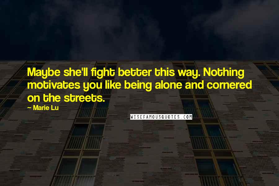 Marie Lu Quotes: Maybe she'll fight better this way. Nothing motivates you like being alone and cornered on the streets.