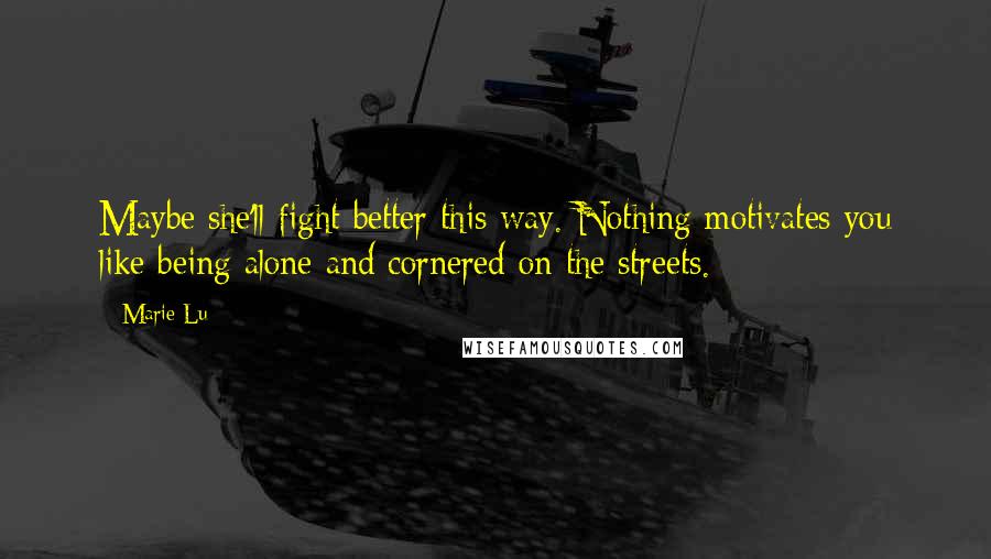 Marie Lu Quotes: Maybe she'll fight better this way. Nothing motivates you like being alone and cornered on the streets.