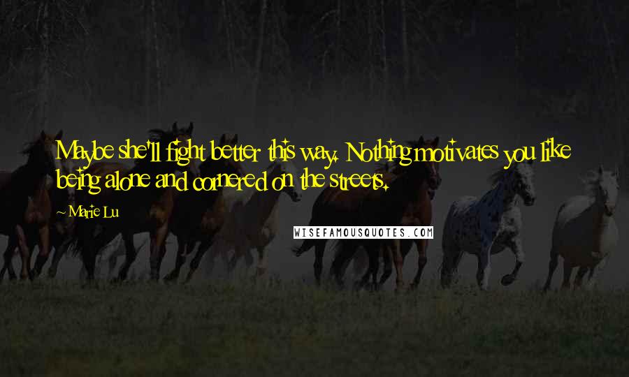 Marie Lu Quotes: Maybe she'll fight better this way. Nothing motivates you like being alone and cornered on the streets.