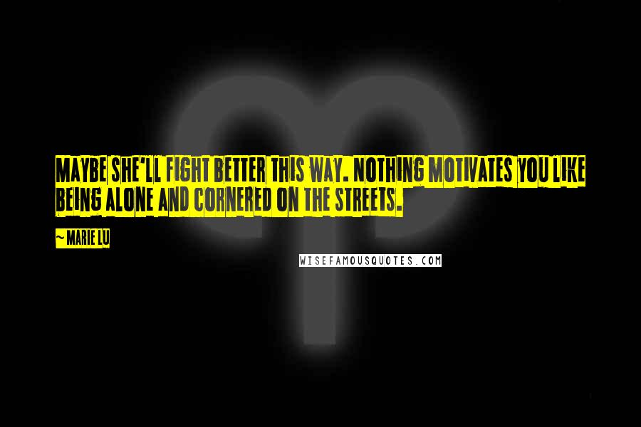 Marie Lu Quotes: Maybe she'll fight better this way. Nothing motivates you like being alone and cornered on the streets.