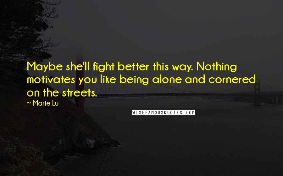 Marie Lu Quotes: Maybe she'll fight better this way. Nothing motivates you like being alone and cornered on the streets.