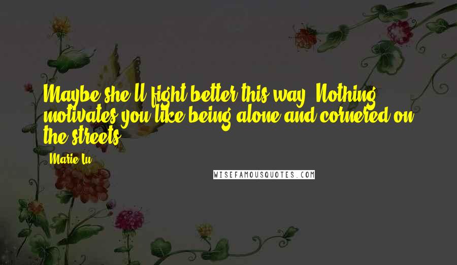 Marie Lu Quotes: Maybe she'll fight better this way. Nothing motivates you like being alone and cornered on the streets.