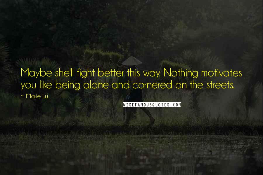 Marie Lu Quotes: Maybe she'll fight better this way. Nothing motivates you like being alone and cornered on the streets.