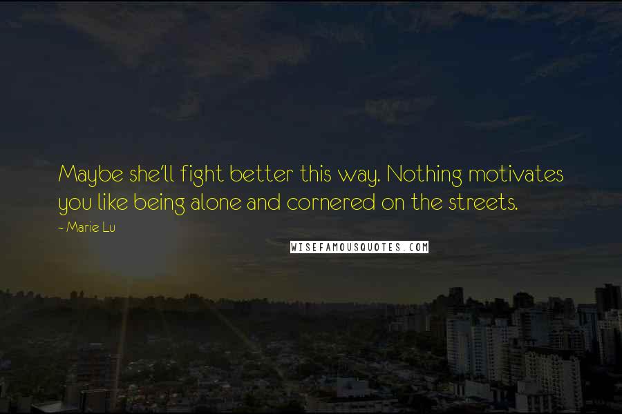 Marie Lu Quotes: Maybe she'll fight better this way. Nothing motivates you like being alone and cornered on the streets.