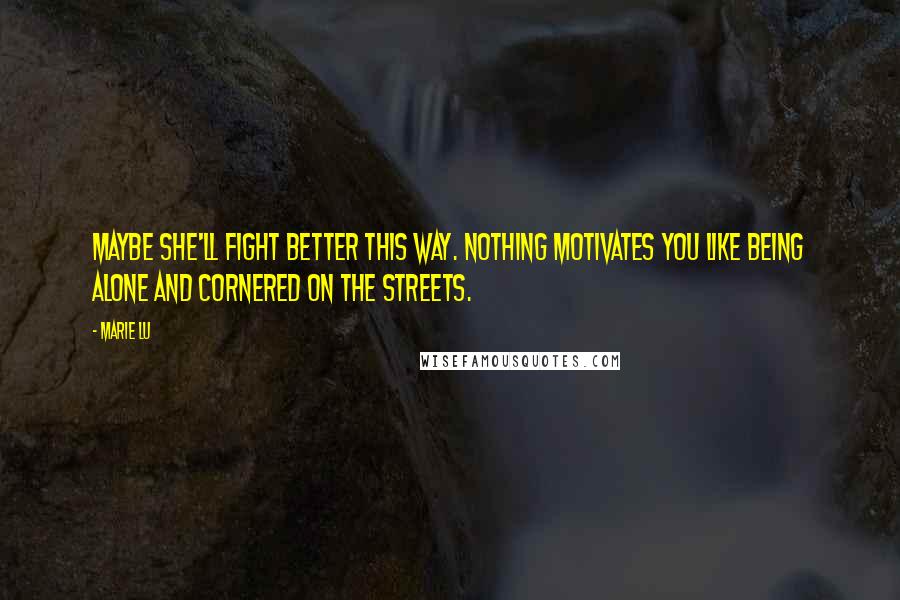 Marie Lu Quotes: Maybe she'll fight better this way. Nothing motivates you like being alone and cornered on the streets.