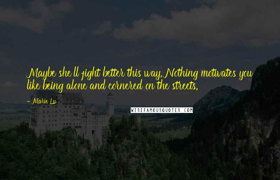 Marie Lu Quotes: Maybe she'll fight better this way. Nothing motivates you like being alone and cornered on the streets.