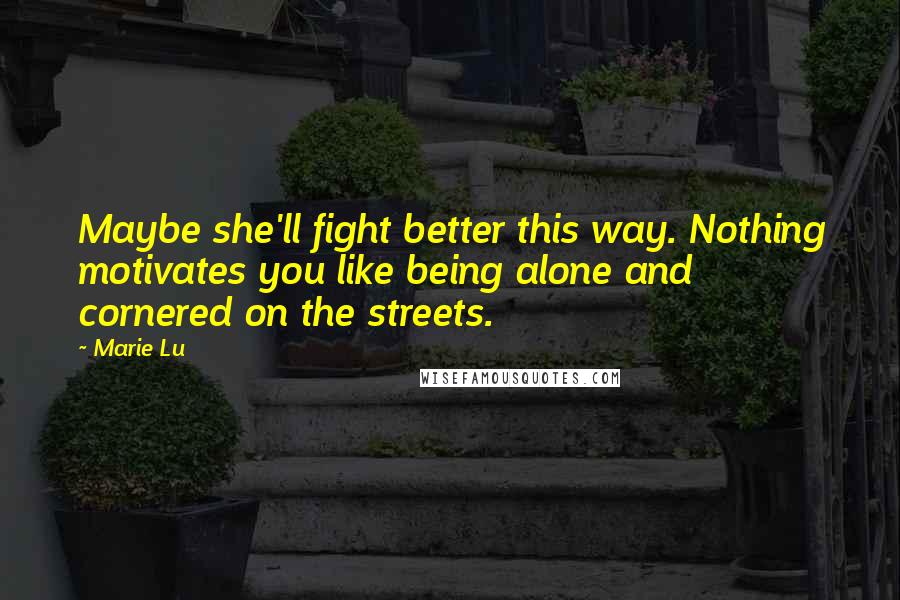 Marie Lu Quotes: Maybe she'll fight better this way. Nothing motivates you like being alone and cornered on the streets.