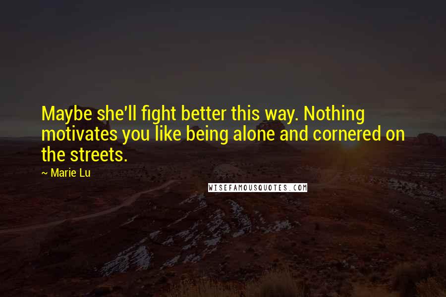 Marie Lu Quotes: Maybe she'll fight better this way. Nothing motivates you like being alone and cornered on the streets.