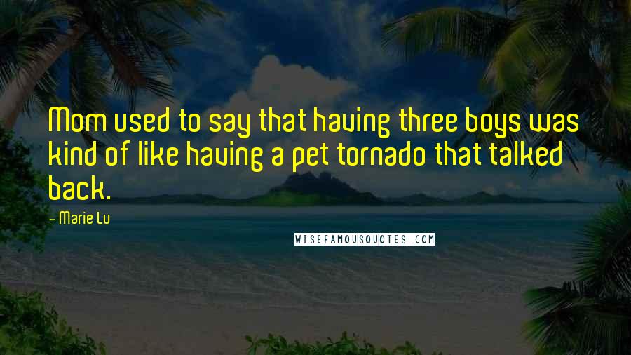 Marie Lu Quotes: Mom used to say that having three boys was kind of like having a pet tornado that talked back.