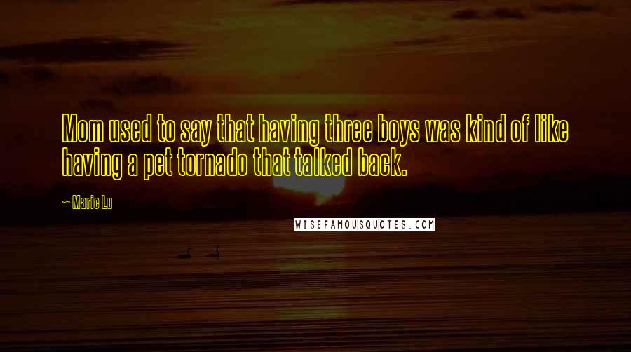Marie Lu Quotes: Mom used to say that having three boys was kind of like having a pet tornado that talked back.