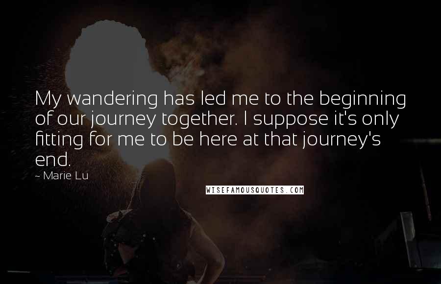 Marie Lu Quotes: My wandering has led me to the beginning of our journey together. I suppose it's only fitting for me to be here at that journey's end.