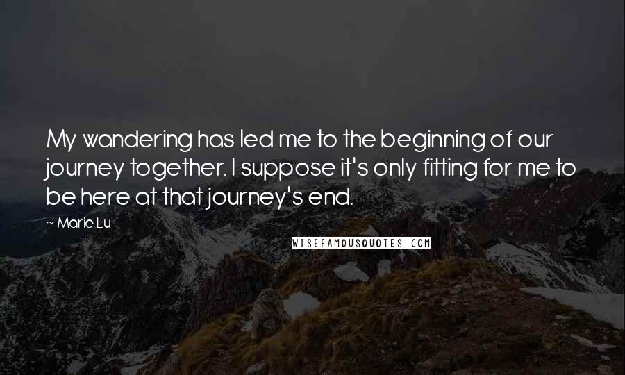 Marie Lu Quotes: My wandering has led me to the beginning of our journey together. I suppose it's only fitting for me to be here at that journey's end.