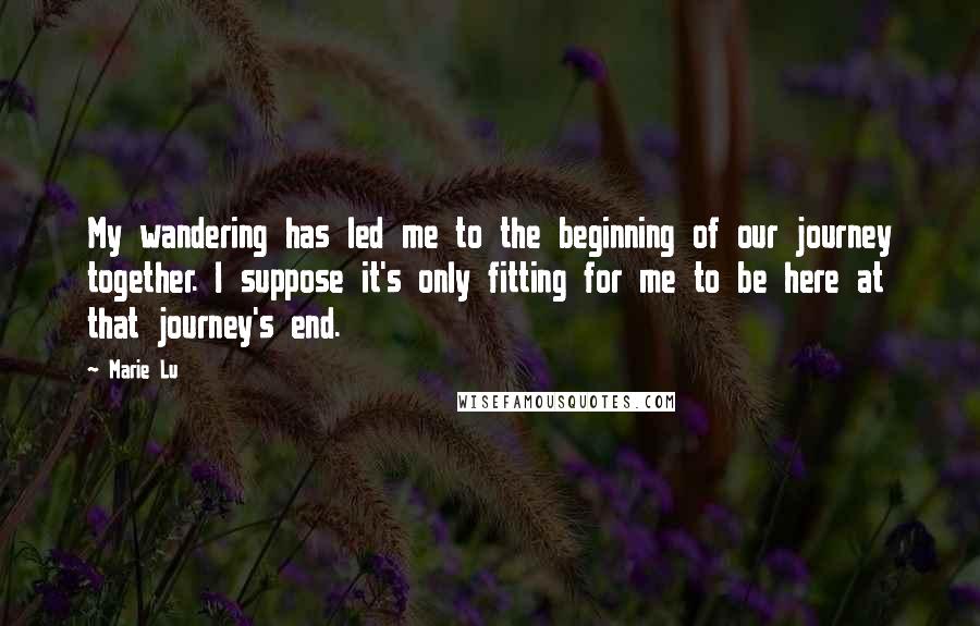 Marie Lu Quotes: My wandering has led me to the beginning of our journey together. I suppose it's only fitting for me to be here at that journey's end.