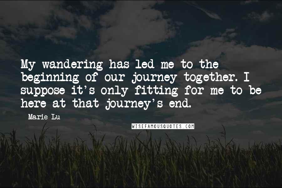 Marie Lu Quotes: My wandering has led me to the beginning of our journey together. I suppose it's only fitting for me to be here at that journey's end.