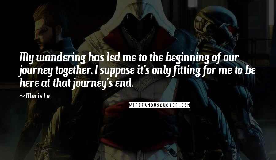 Marie Lu Quotes: My wandering has led me to the beginning of our journey together. I suppose it's only fitting for me to be here at that journey's end.