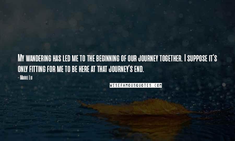 Marie Lu Quotes: My wandering has led me to the beginning of our journey together. I suppose it's only fitting for me to be here at that journey's end.