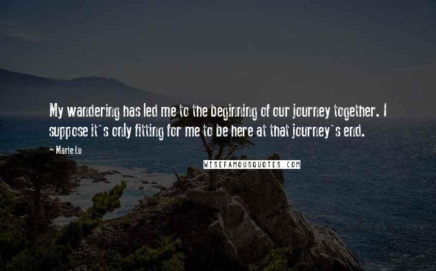 Marie Lu Quotes: My wandering has led me to the beginning of our journey together. I suppose it's only fitting for me to be here at that journey's end.