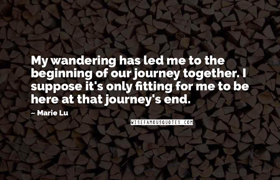 Marie Lu Quotes: My wandering has led me to the beginning of our journey together. I suppose it's only fitting for me to be here at that journey's end.