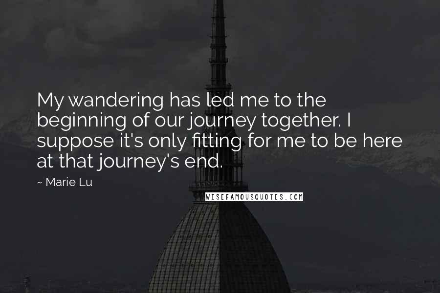 Marie Lu Quotes: My wandering has led me to the beginning of our journey together. I suppose it's only fitting for me to be here at that journey's end.