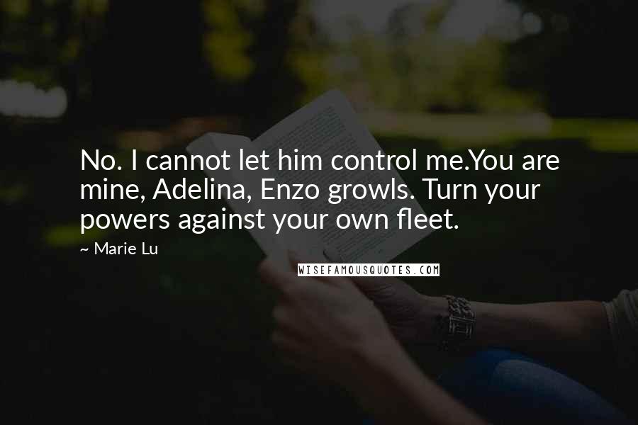 Marie Lu Quotes: No. I cannot let him control me.You are mine, Adelina, Enzo growls. Turn your powers against your own fleet.