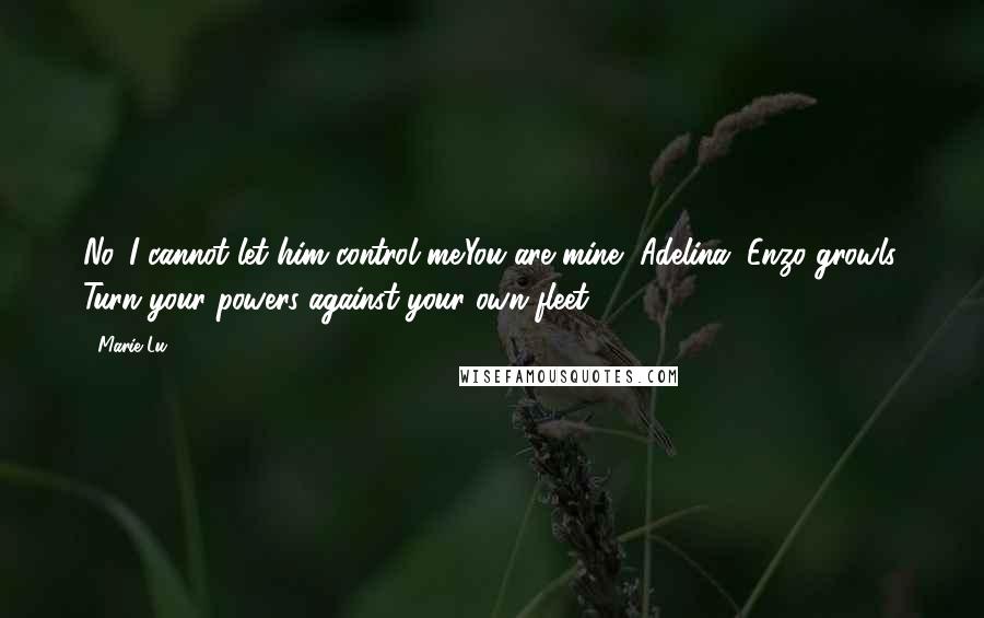 Marie Lu Quotes: No. I cannot let him control me.You are mine, Adelina, Enzo growls. Turn your powers against your own fleet.