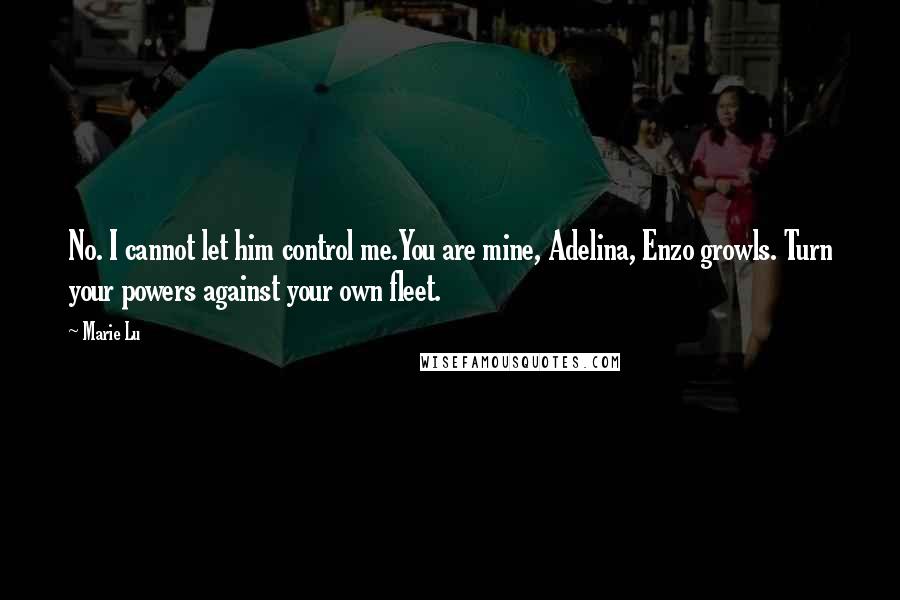 Marie Lu Quotes: No. I cannot let him control me.You are mine, Adelina, Enzo growls. Turn your powers against your own fleet.