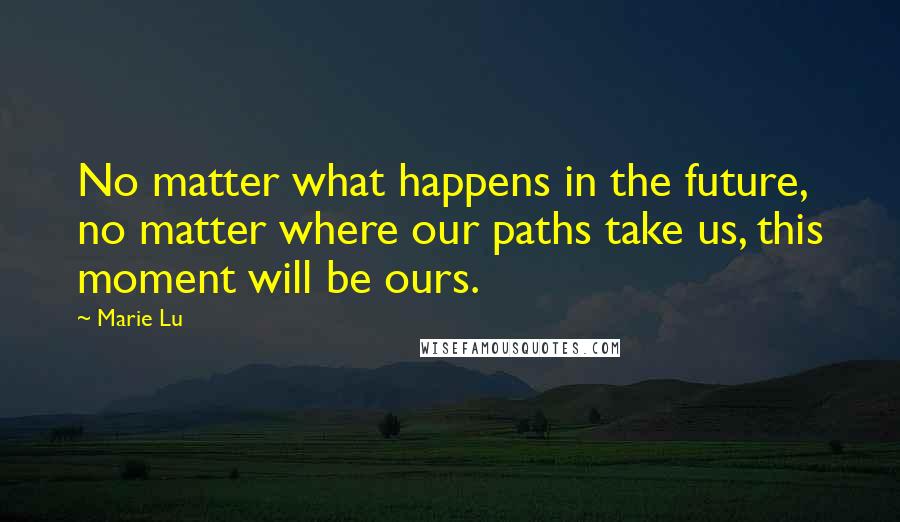 Marie Lu Quotes: No matter what happens in the future, no matter where our paths take us, this moment will be ours.