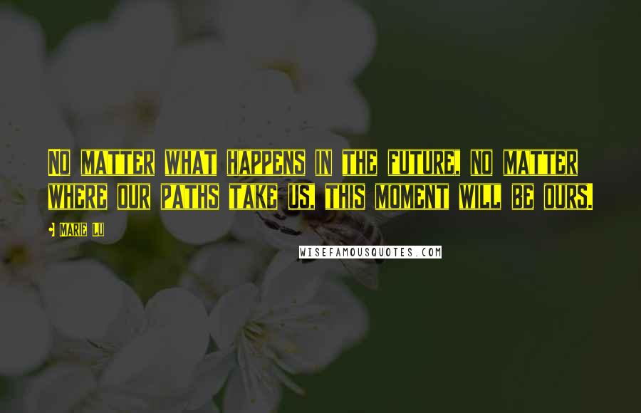 Marie Lu Quotes: No matter what happens in the future, no matter where our paths take us, this moment will be ours.