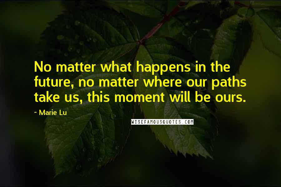 Marie Lu Quotes: No matter what happens in the future, no matter where our paths take us, this moment will be ours.