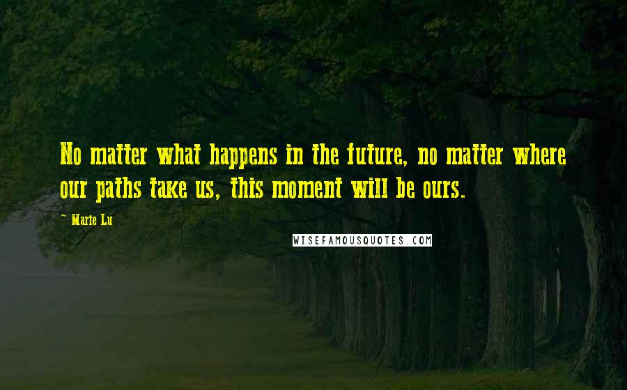 Marie Lu Quotes: No matter what happens in the future, no matter where our paths take us, this moment will be ours.